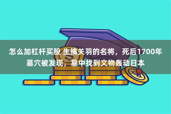 怎么加杠杆买股 生擒关羽的名将，死后1700年墓穴被发现，墓中找到文物轰动日本