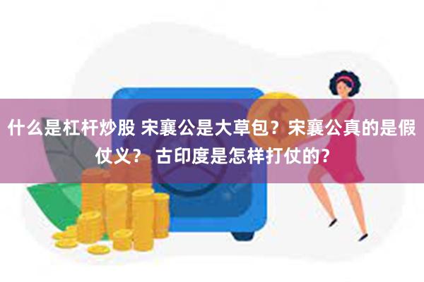 什么是杠杆炒股 宋襄公是大草包？宋襄公真的是假仗义？ 古印度是怎样打仗的？