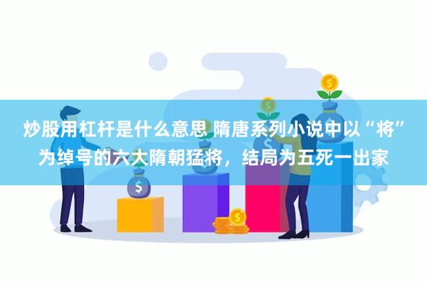 炒股用杠杆是什么意思 隋唐系列小说中以“将”为绰号的六大隋朝猛将，结局为五死一出家