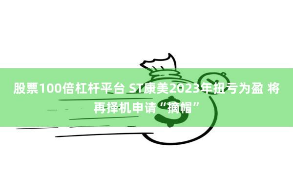 股票100倍杠杆平台 ST康美2023年扭亏为盈 将再择机申请“摘帽”