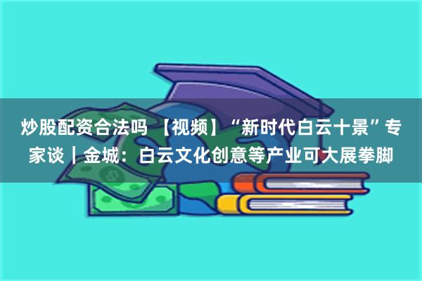 炒股配资合法吗 【视频】“新时代白云十景”专家谈｜金城：白云文化创意等产业可大展拳脚