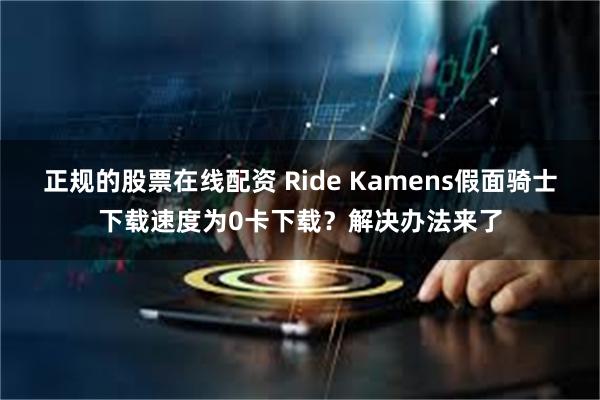 正规的股票在线配资 Ride Kamens假面骑士下载速度为0卡下载？解决办法来了