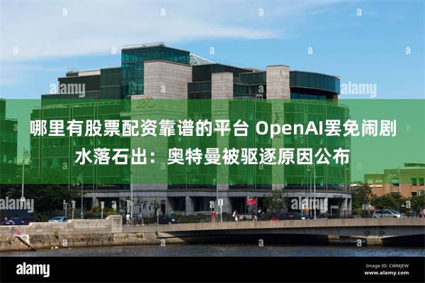 哪里有股票配资靠谱的平台 OpenAI罢免闹剧水落石出：奥特曼被驱逐原因公布