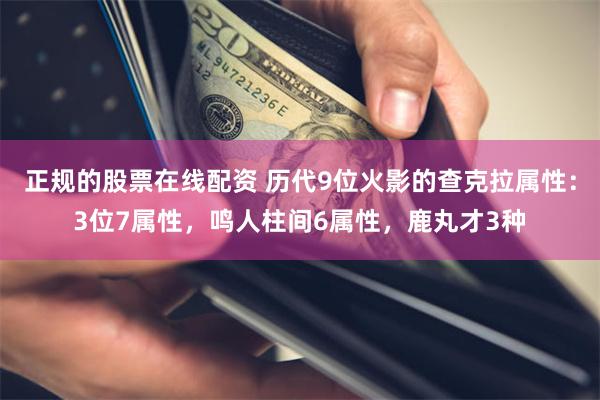 正规的股票在线配资 历代9位火影的查克拉属性：3位7属性，鸣人柱间6属性，鹿丸才3种