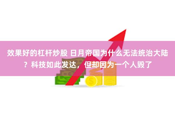 效果好的杠杆炒股 日月帝国为什么无法统治大陆？科技如此发达，但却因为一个人毁了