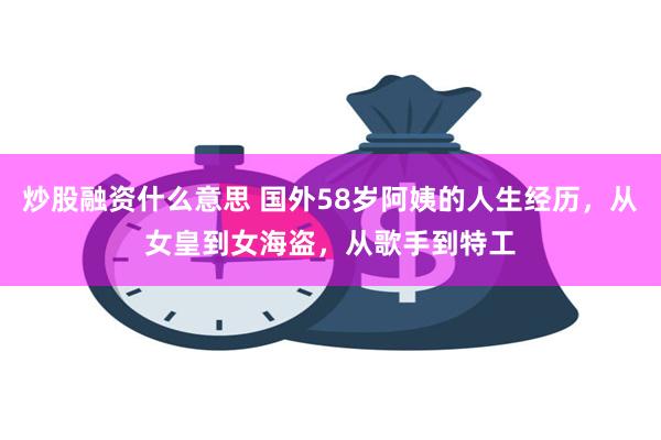 炒股融资什么意思 国外58岁阿姨的人生经历，从女皇到女海盗，从歌手到特工