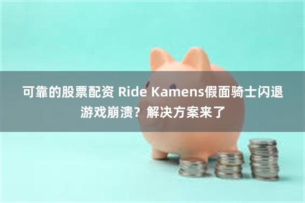 可靠的股票配资 Ride Kamens假面骑士闪退游戏崩溃？解决方案来了