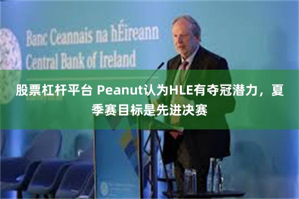 股票杠杆平台 Peanut认为HLE有夺冠潜力，夏季赛目标是先进决赛