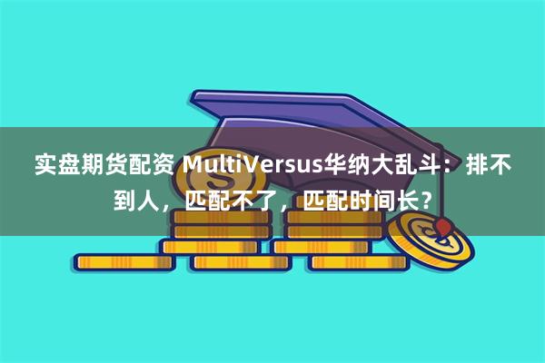 实盘期货配资 MultiVersus华纳大乱斗：排不到人，匹配不了，匹配时间长？