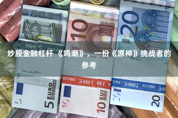 炒股金融杠杆 《鸣潮》，一份《原神》挑战者的参考