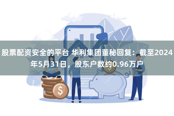 股票配资安全的平台 华利集团董秘回复：截至2024年5月31日，股东户数约0.96万户