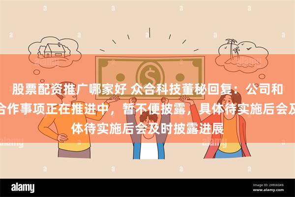 股票配资推广哪家好 众合科技董秘回复：公司和零创科技的合作事项正在推进中，暂不便披露，具体待实施后会及时披露进展