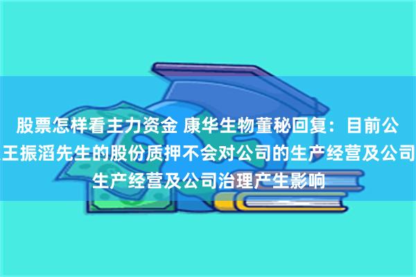 股票怎样看主力资金 康华生物董秘回复：目前公司实际控制人王振滔先生的股份质押不会对公司的生产经营及公司治理产生影响