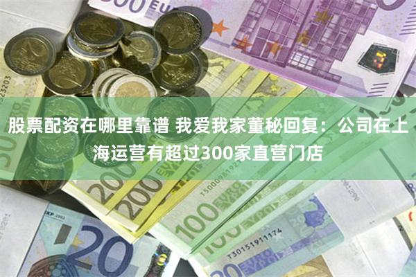 股票配资在哪里靠谱 我爱我家董秘回复：公司在上海运营有超过300家直营门店