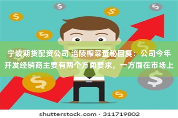 宁波期货配资公司 涪陵榨菜董秘回复：公司今年开发经销商主要有两个方面要求，一方面在市场上