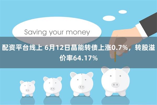 配资平台线上 6月12日晶能转债上涨0.7%，转股溢价率64.17%