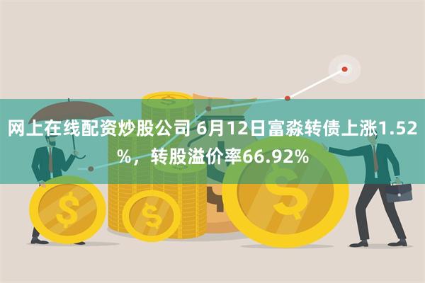 网上在线配资炒股公司 6月12日富淼转债上涨1.52%，转股溢价率66.92%