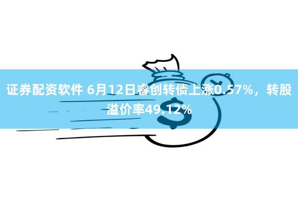 证券配资软件 6月12日睿创转债上涨0.57%，转股溢价率49.12%