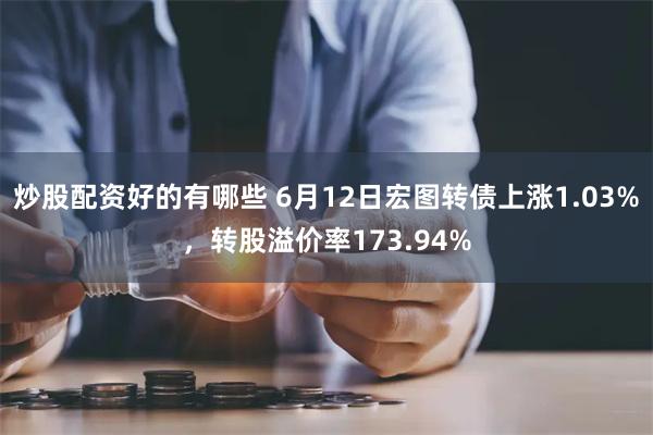 炒股配资好的有哪些 6月12日宏图转债上涨1.03%，转股溢价率173.94%