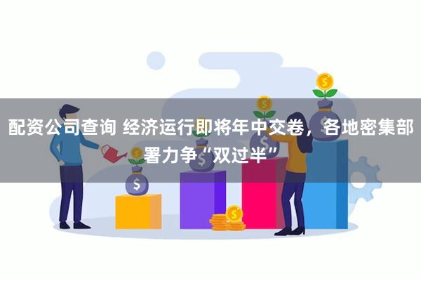 配资公司查询 经济运行即将年中交卷，各地密集部署力争“双过半”