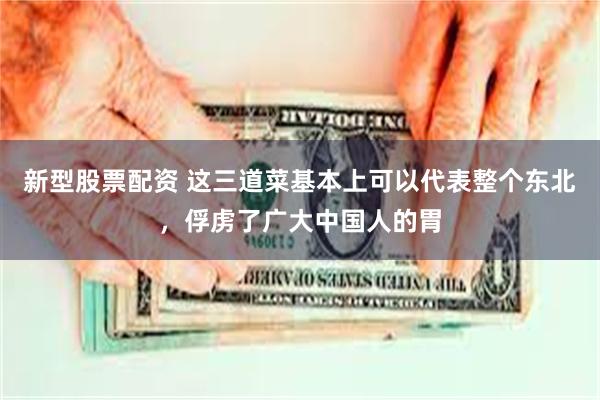 新型股票配资 这三道菜基本上可以代表整个东北，俘虏了广大中国人的胃