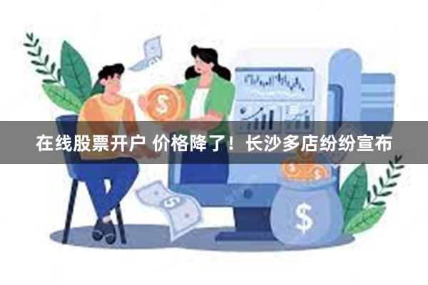 在线股票开户 价格降了！长沙多店纷纷宣布