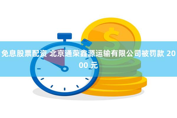 免息股票配资 北京通荣鑫源运输有限公司被罚款 2000 元