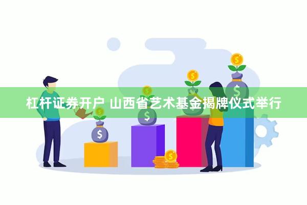 杠杆证券开户 山西省艺术基金揭牌仪式举行