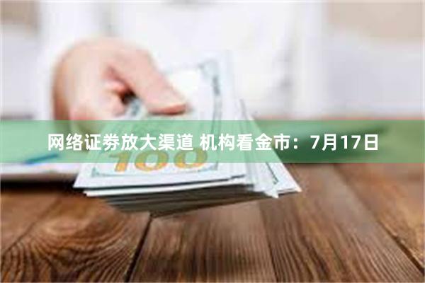 网络证劵放大渠道 机构看金市：7月17日