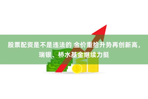 股票配资是不是违法的 金价重拾升势再创新高，瑞银、桥水基金继续力挺