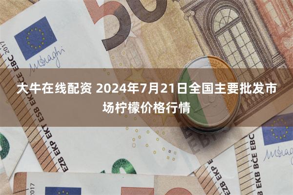 大牛在线配资 2024年7月21日全国主要批发市场柠檬价格行情