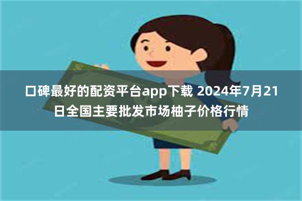 口碑最好的配资平台app下载 2024年7月21日全国主要批发市场柚子价格行情