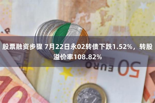 股票融资步骤 7月22日永02转债下跌1.52%，转股溢价率108.82%