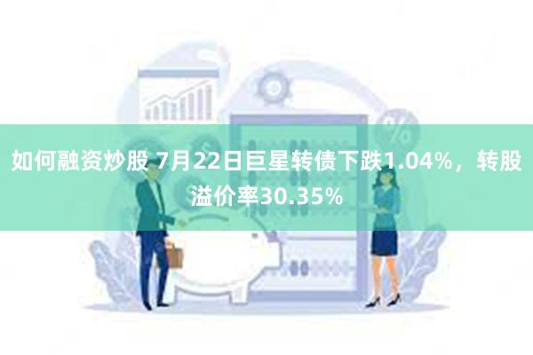 如何融资炒股 7月22日巨星转债下跌1.04%，转股溢价率30.35%