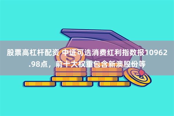 股票高杠杆配资 中证可选消费红利指数报10962.98点，前十大权重包含新澳股份等