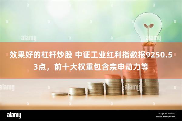 效果好的杠杆炒股 中证工业红利指数报9250.53点，前十大权重包含宗申动力等