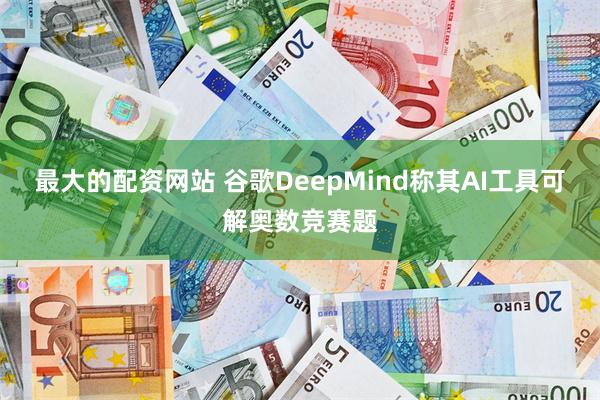 最大的配资网站 谷歌DeepMind称其AI工具可解奥数竞赛题