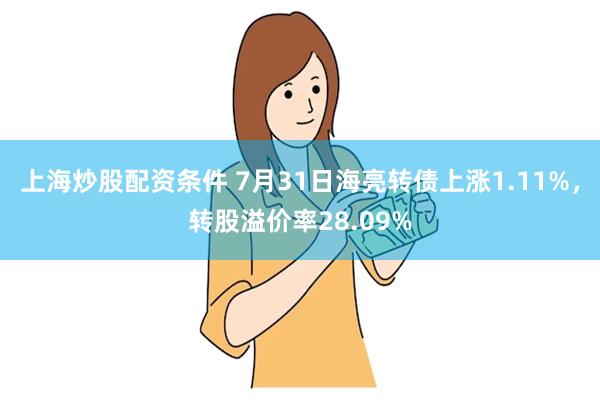 上海炒股配资条件 7月31日海亮转债上涨1.11%，转股溢价率28.09%