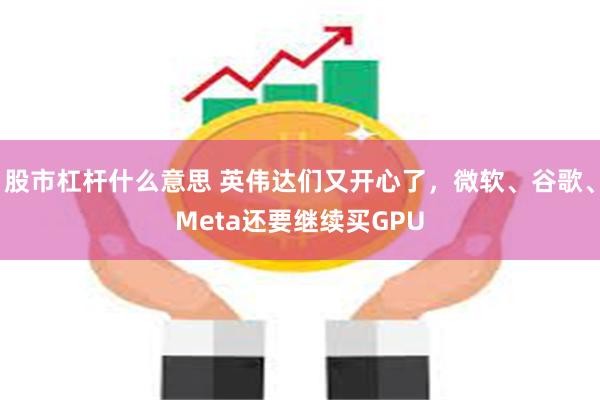 股市杠杆什么意思 英伟达们又开心了，微软、谷歌、Meta还要继续买GPU