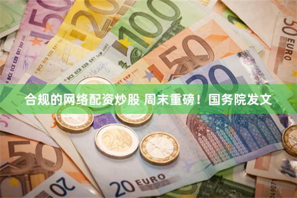 合规的网络配资炒股 周末重磅！国务院发文