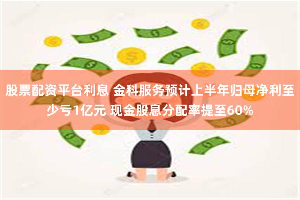 股票配资平台利息 金科服务预计上半年归母净利至少亏1亿元 现金股息分配率提至60%