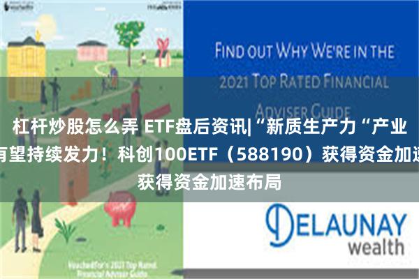 杠杆炒股怎么弄 ETF盘后资讯|“新质生产力“产业政策有望持续发力！科创100ETF（588190）获得资金加速布局