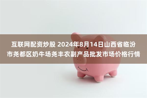 互联网配资炒股 2024年8月14日山西省临汾市尧都区奶牛场尧丰农副产品批发市场价格行情