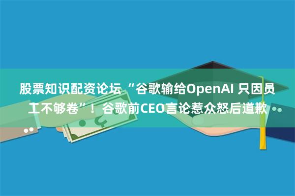 股票知识配资论坛 “谷歌输给OpenAI 只因员工不够卷”！谷歌前CEO言论惹众怒后道歉