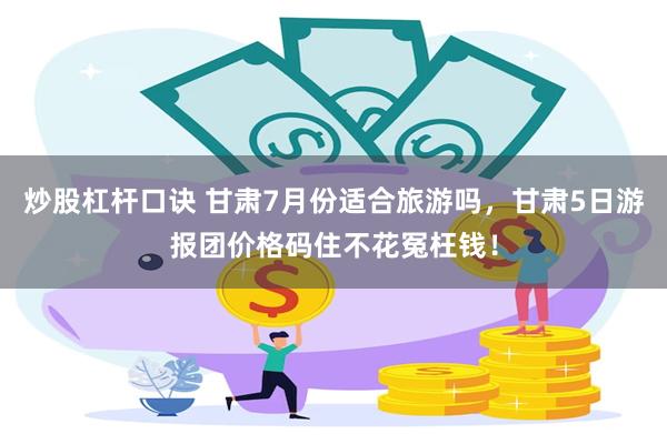 炒股杠杆口诀 甘肃7月份适合旅游吗，甘肃5日游报团价格码住不花冤枉钱！