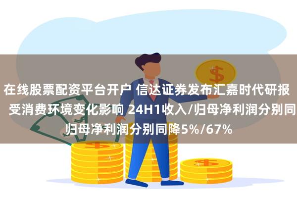 在线股票配资平台开户 信达证券发布汇嘉时代研报 24H1点评：受消费环境变化影响 24H1收入/归母净利润分别同降5%/67%