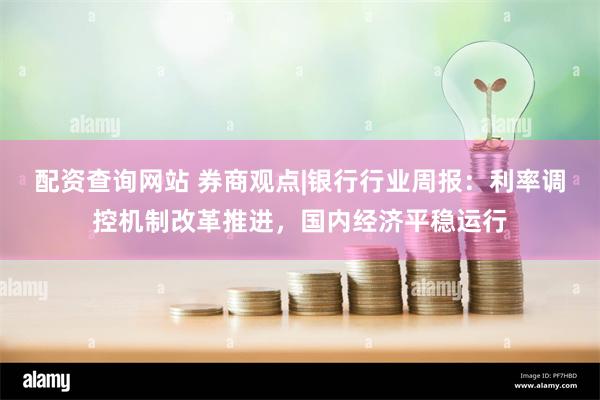 配资查询网站 券商观点|银行行业周报：利率调控机制改革推进，国内经济平稳运行