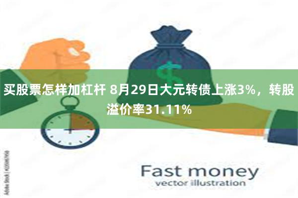 买股票怎样加杠杆 8月29日大元转债上涨3%，转股溢价率31.11%