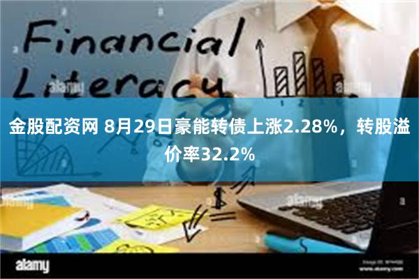 金股配资网 8月29日豪能转债上涨2.28%，转股溢价率32.2%