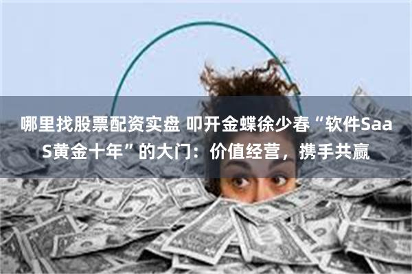 哪里找股票配资实盘 叩开金蝶徐少春“软件SaaS黄金十年”的大门：价值经营，携手共赢